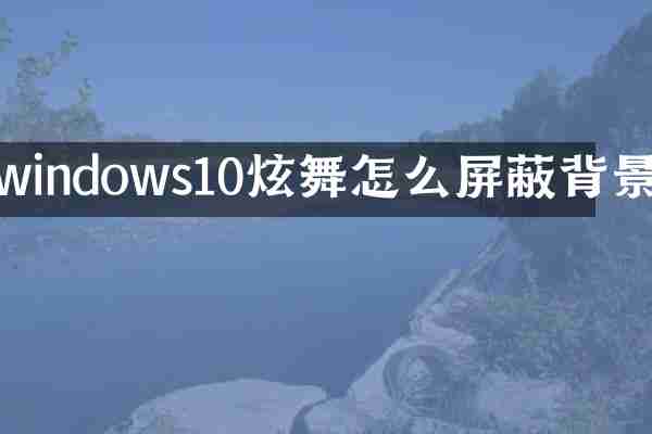 windows10炫舞怎么屏蔽背景