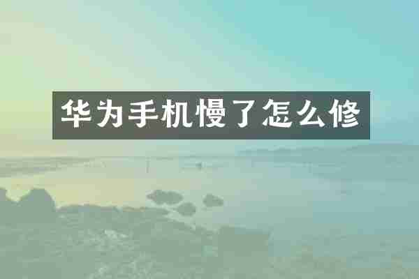 华为手机慢了怎么修