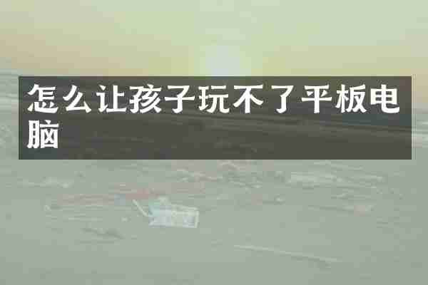 怎么让孩子玩不了平板电脑
