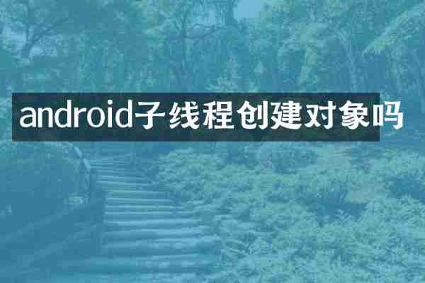 android子线程创建对象吗