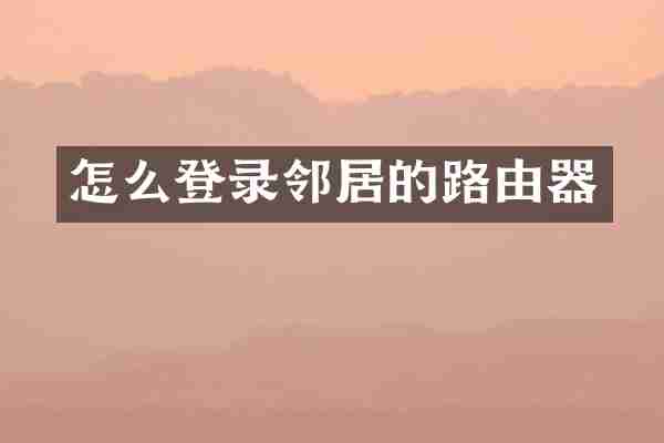 怎么登录邻居的路由器