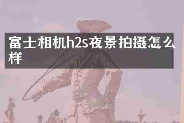 富士相机h2s夜景拍摄怎么样