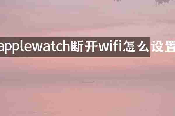 applewatch断开wifi怎么设置