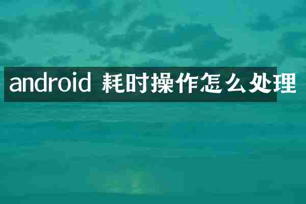 android 耗时操作怎么处理