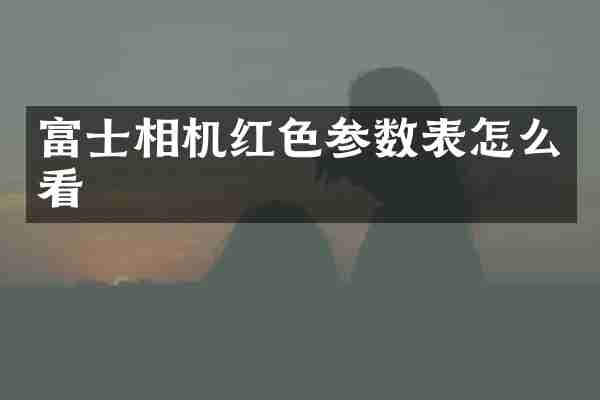 富士相机红色参数表怎么看