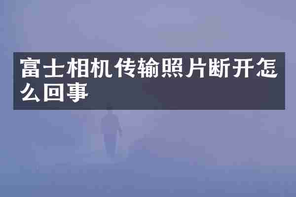 富士相机传输照片断开怎么回事