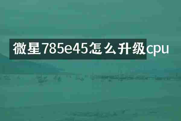 微星785e45怎么升级cpu