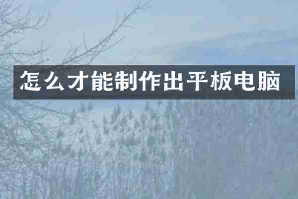 怎么才能制作出平板电脑