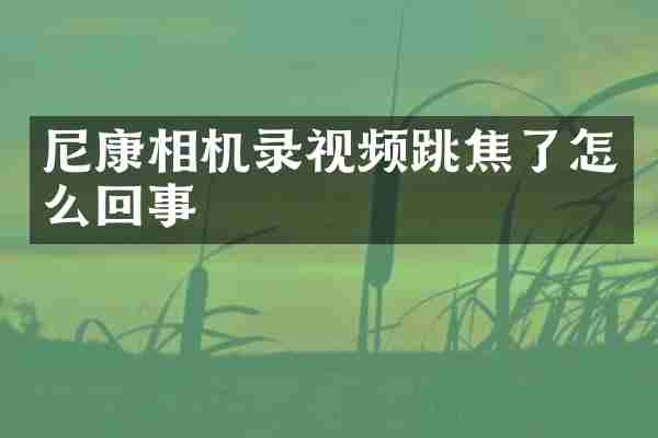 尼康相机录视频跳焦了怎么回事