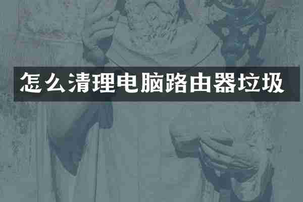 怎么清理电脑路由器垃圾