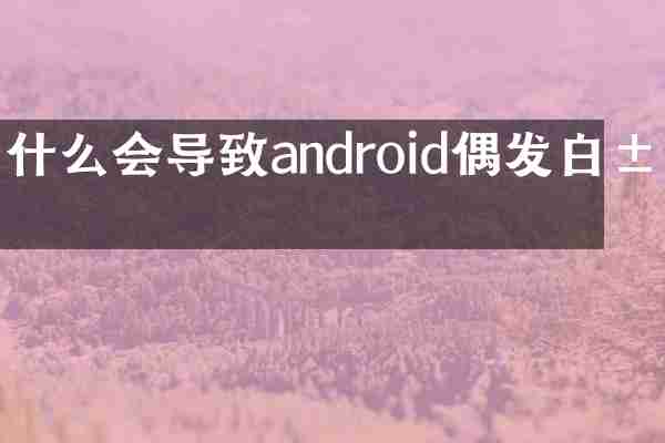 什么会导致android偶发白屏