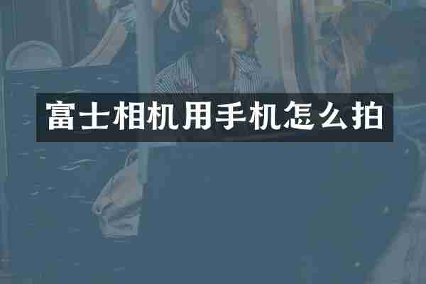 富士相机用手机怎么拍