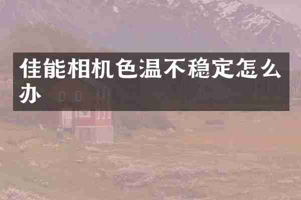 佳能相机色温不稳定怎么办