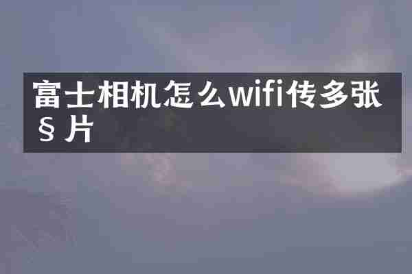 富士相机怎么wifi传多张照片