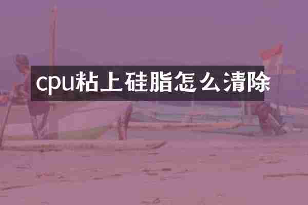 cpu粘上硅脂怎么清除