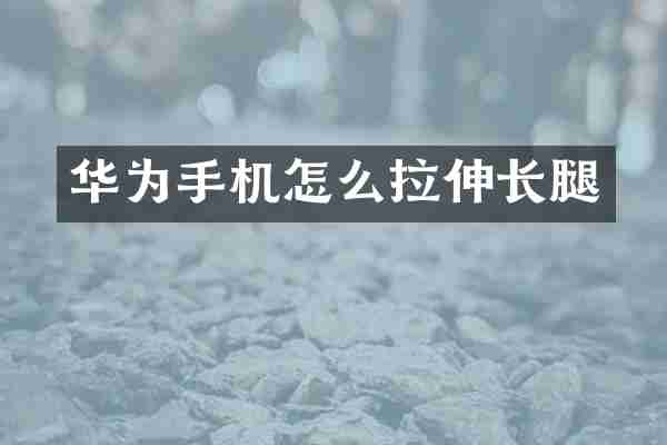 华为手机怎么拉伸长腿