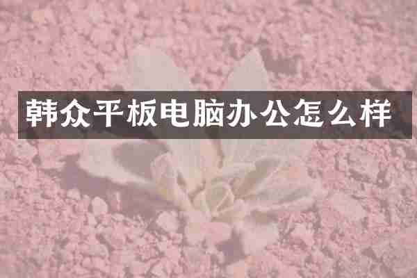 韩众平板电脑办公怎么样