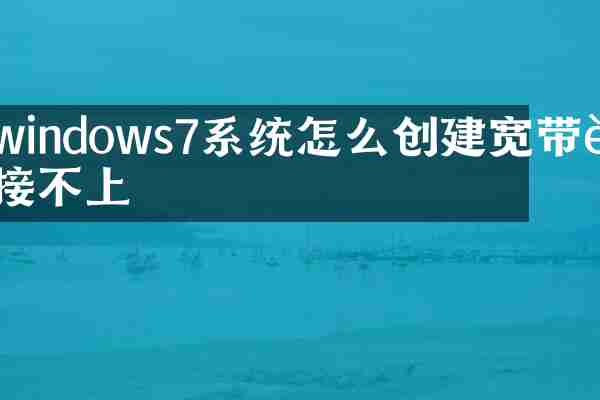 windows7系统怎么创建宽带连接不上