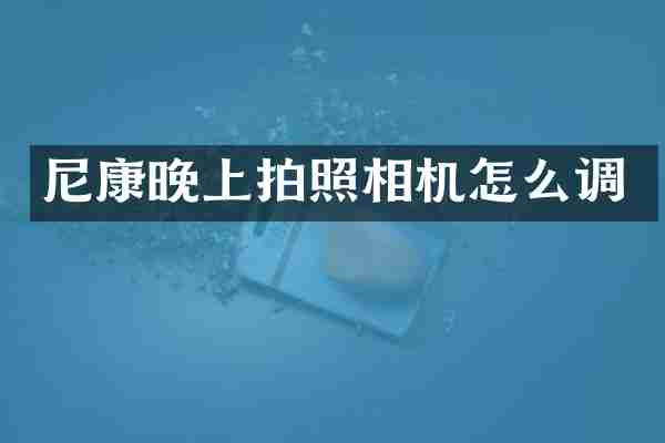 尼康晚上拍照相机怎么调