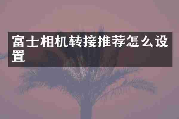 富士相机转接推荐怎么设置
