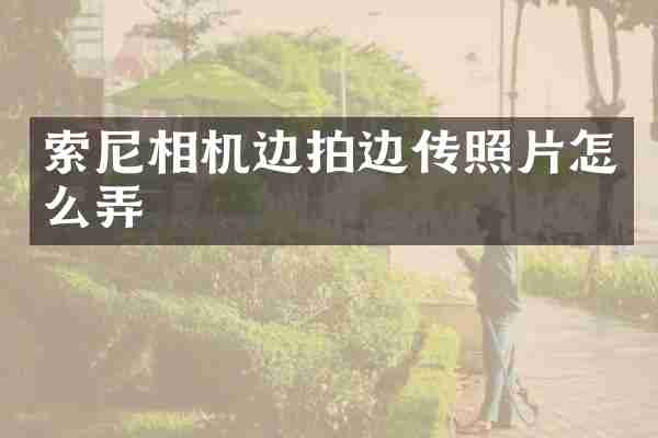 索尼相机边拍边传照片怎么弄