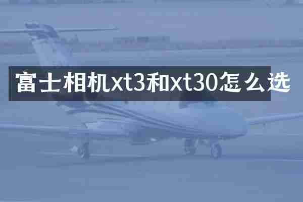 富士相机xt3和xt30怎么选