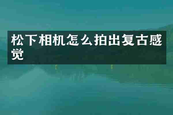 松下相机怎么拍出复古感觉