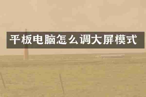 平板电脑怎么调大屏模式