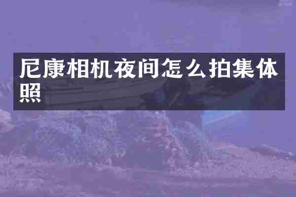 尼康相机夜间怎么拍集体照