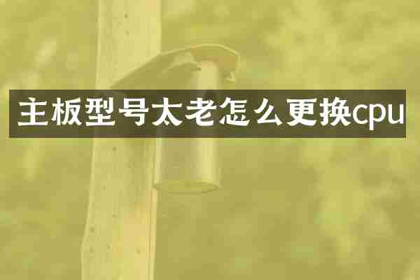 主板型号太老怎么更换cpu