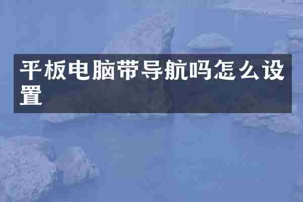 平板电脑带导航吗怎么设置