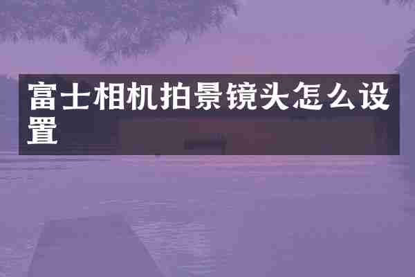 富士相机拍景镜头怎么设置