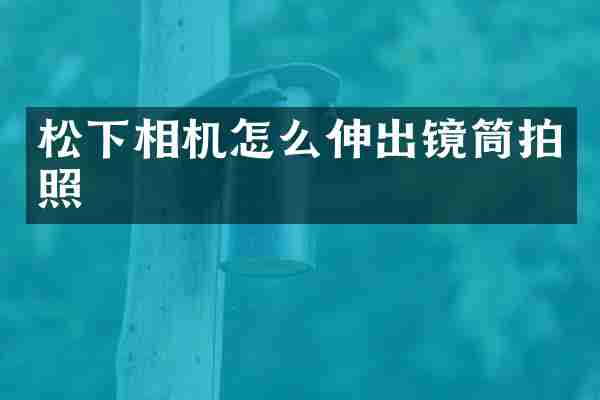 松下相机怎么伸出镜筒拍照