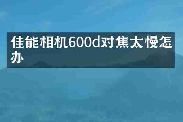 佳能相机600d对焦太慢怎么办