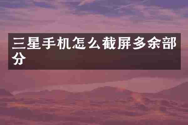 三星手机怎么截屏多余部分