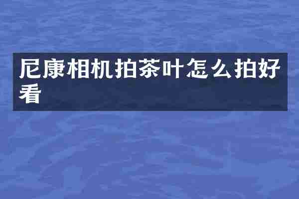 尼康相机拍茶叶怎么拍好看