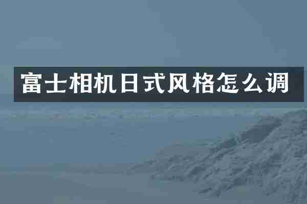 富士相机日式风格怎么调