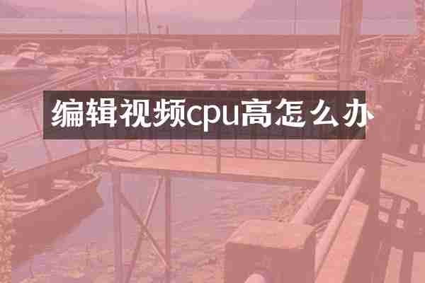 编辑视频cpu高怎么办