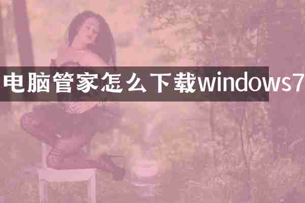 电脑管家怎么下载windows7