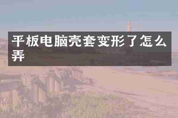 平板电脑壳套变形了怎么弄