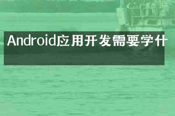 Android应用开发需要学什么