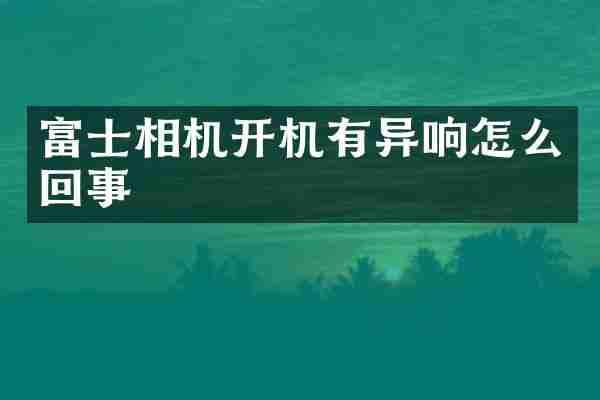 富士相机开机有异响怎么回事