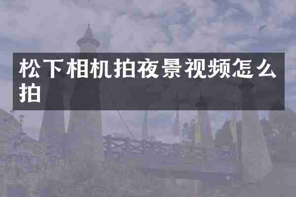松下相机拍夜景视频怎么拍