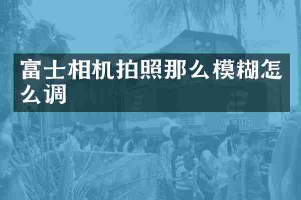 富士相机拍照那么模糊怎么调