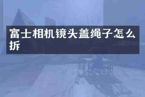 富士相机镜头盖绳子怎么拆