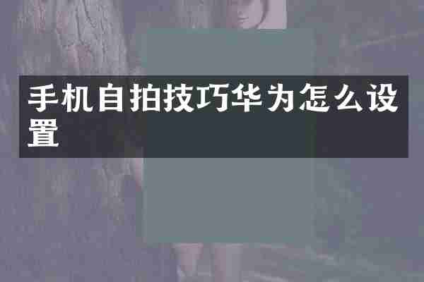 手机自拍技巧华为怎么设置