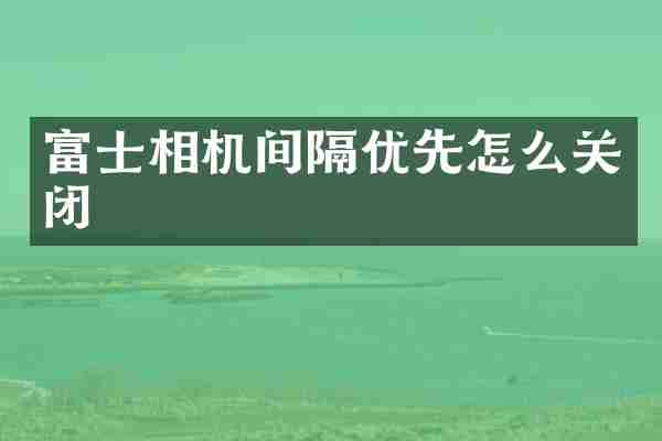 富士相机间隔优先怎么关闭