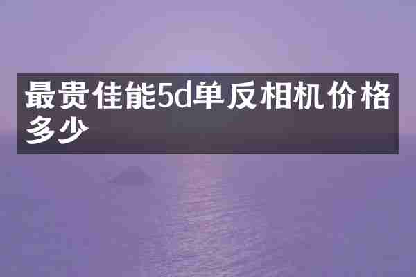 最贵佳能5d单反相机价格是多少