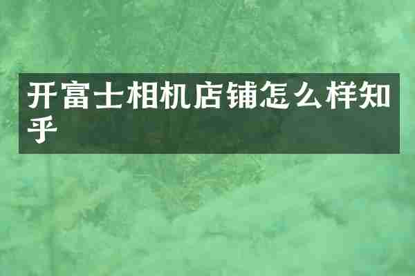 开富士相机店铺怎么样知乎