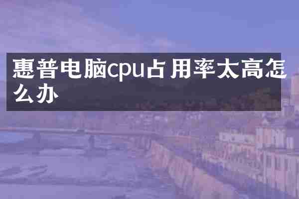 惠普电脑cpu占用率太高怎么办